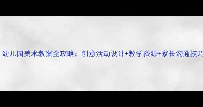 图片 ✨幼师必备｜幼儿园美术教案全攻略：创意活动设计+教学资源+家长沟通技巧（附模板）1