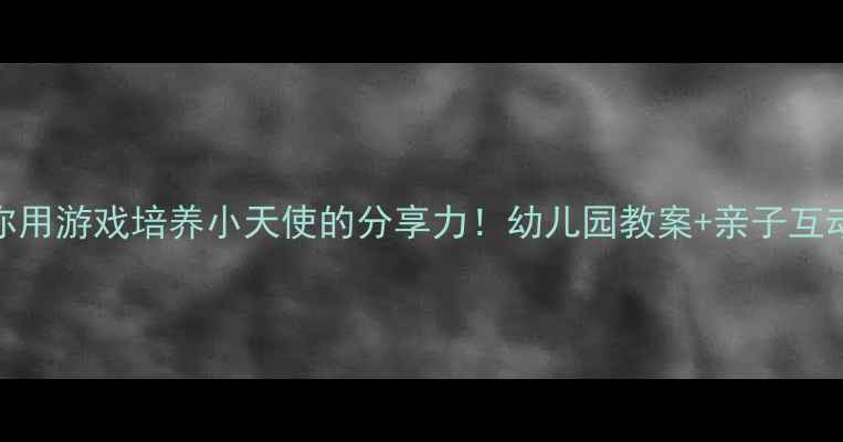 图片 ✨手把手教你用游戏培养小天使的分享力！幼儿园教案+亲子互动指南全攻略