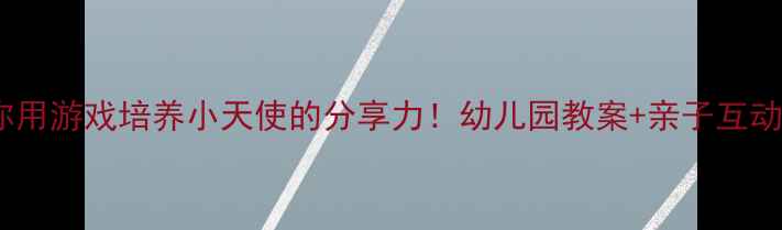 图片 ✨手把手教你用游戏培养小天使的分享力！幼儿园教案+亲子互动指南全攻略2