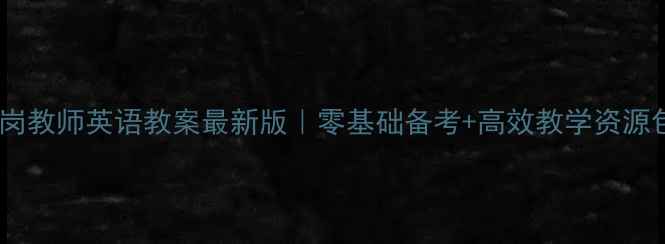 图片 ✨特岗教师英语教案最新版｜零基础备考+高效教学资源包🔥2