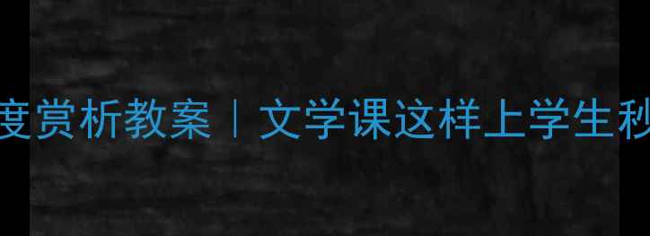图片 ✨目送深度赏析教案｜文学课这样上学生秒变书虫✨