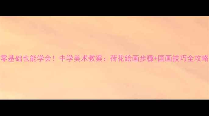 图片 ✨零基础也能学会！中学美术教案：荷花绘画步骤+国画技巧全攻略🌸