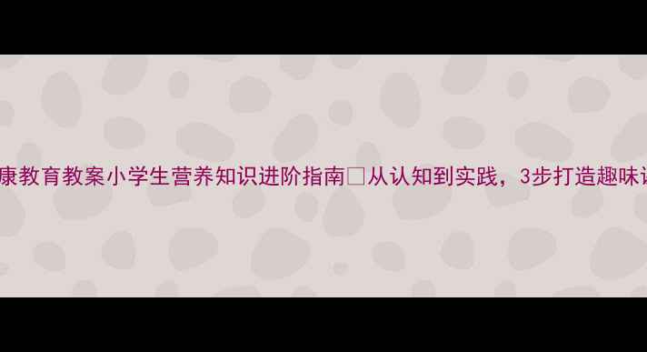 图片 ✨食品健康教育教案小学生营养知识进阶指南🌟从认知到实践，3步打造趣味课堂！🍎2
