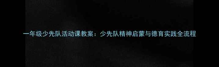 图片 一年级少先队活动课教案：少先队精神启蒙与德育实践全流程