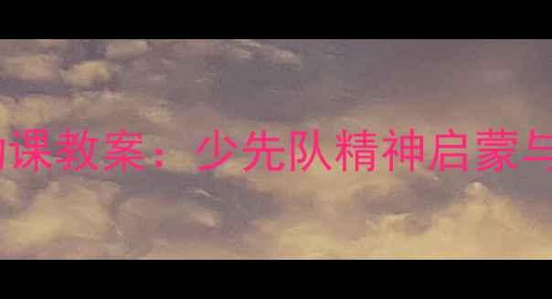 图片 一年级少先队活动课教案：少先队精神启蒙与德育实践全流程1