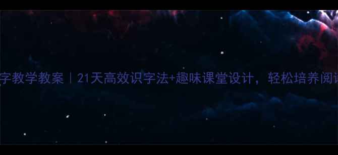 图片 一年级识字教学教案｜21天高效识字法+趣味课堂设计，轻松培养阅读小达人1