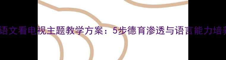 图片 一年级语文看电视主题教学方案：5步德育渗透与语言能力培养教案1
