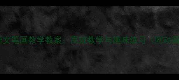 图片 一年级语文笔画教学教案：高效教学与趣味练习（附动画演示）2