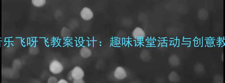 图片 一年级音乐飞呀飞教案设计：趣味课堂活动与创意教学方案1