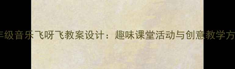 图片 一年级音乐飞呀飞教案设计：趣味课堂活动与创意教学方案2