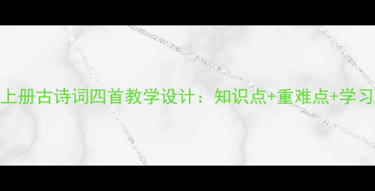 图片 七年级上册古诗词四首教学设计：知识点+重难点+学习方法全