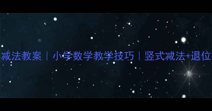 图片 万以内数的减法教案｜小学数学教学技巧｜竖式减法+退位口算全攻略