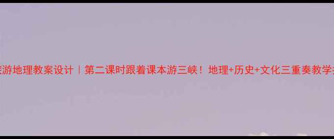 图片 三峡旅游地理教案设计｜第二课时跟着课本游三峡！地理+历史+文化三重奏教学指南🌉