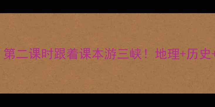 图片 三峡旅游地理教案设计｜第二课时跟着课本游三峡！地理+历史+文化三重奏教学指南🌉1