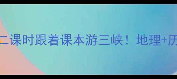 图片 三峡旅游地理教案设计｜第二课时跟着课本游三峡！地理+历史+文化三重奏教学指南🌉2