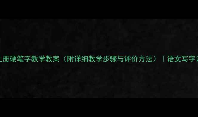 图片 三年级上册硬笔字教学教案（附详细教学步骤与评价方法）｜语文写字课全攻略