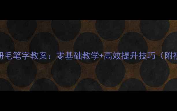 图片 三年级下册毛笔字教案：零基础教学+高效提升技巧（附视频演示）