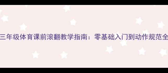 图片 三年级体育课前滚翻教学指南：零基础入门到动作规范全
