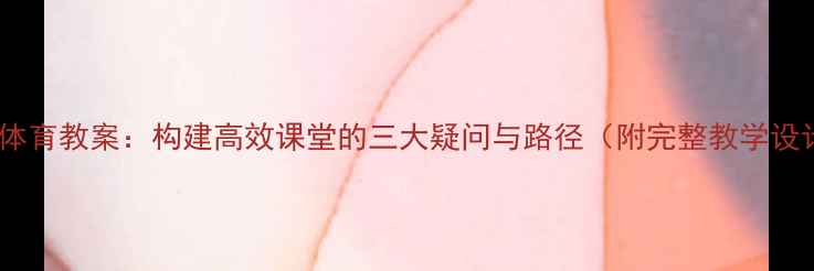 图片 三疑三探体育教案：构建高效课堂的三大疑问与路径（附完整教学设计模板）1