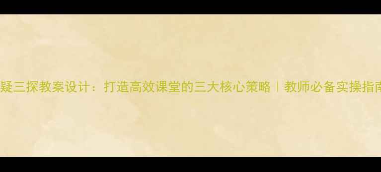 图片 三疑三探教案设计：打造高效课堂的三大核心策略｜教师必备实操指南1