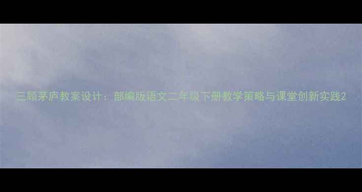 图片 三顾茅庐教案设计：部编版语文二年级下册教学策略与课堂创新实践2