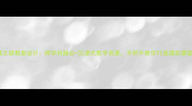 图片 丝绸之路教案设计：跨学科融合+沉浸式教学资源，手把手教你打造爆款课堂！2