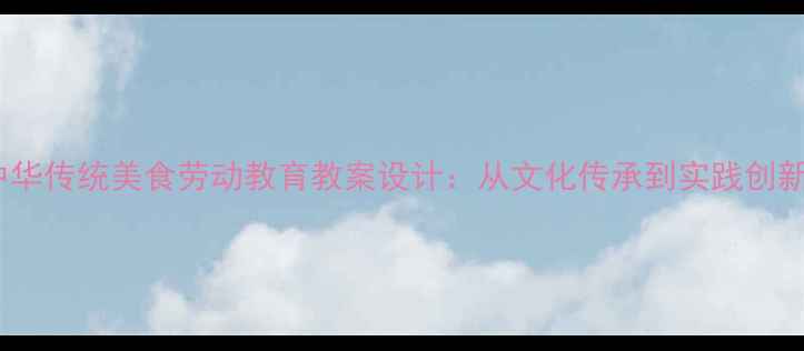 图片 中华传统美食劳动教育教案设计：从文化传承到实践创新1