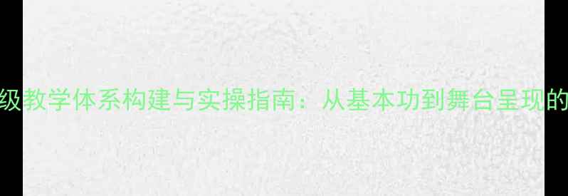 图片 中国舞考级一级教学体系构建与实操指南：从基本功到舞台呈现的完整训练方案