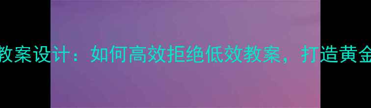 图片 中学教案设计：如何高效拒绝低效教案，打造黄金课堂