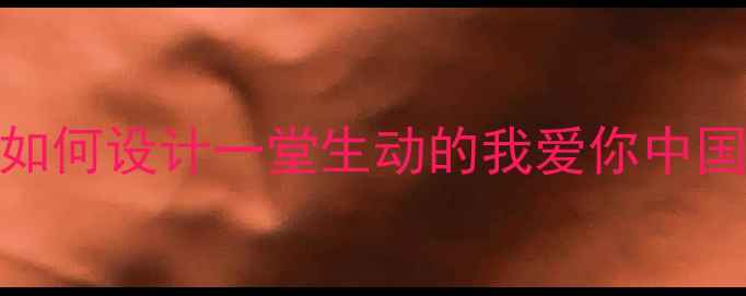 图片 中小学爱国教育教案：如何设计一堂生动的我爱你中国课程？附详细教学方案