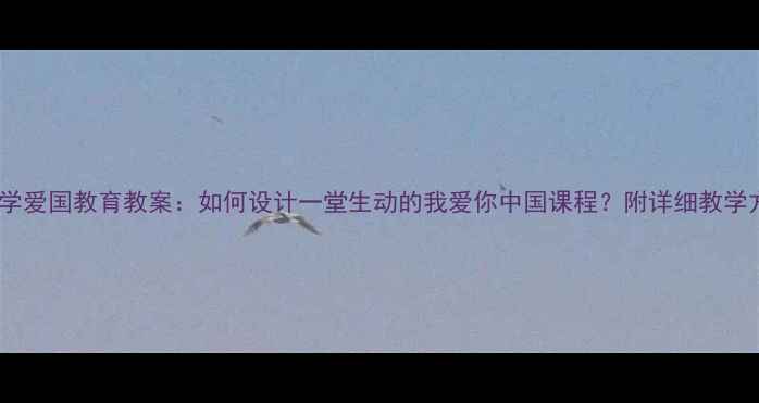 图片 中小学爱国教育教案：如何设计一堂生动的我爱你中国课程？附详细教学方案2