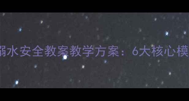 图片 中小学生防溺水安全教案教学方案：6大核心模块+实操指南