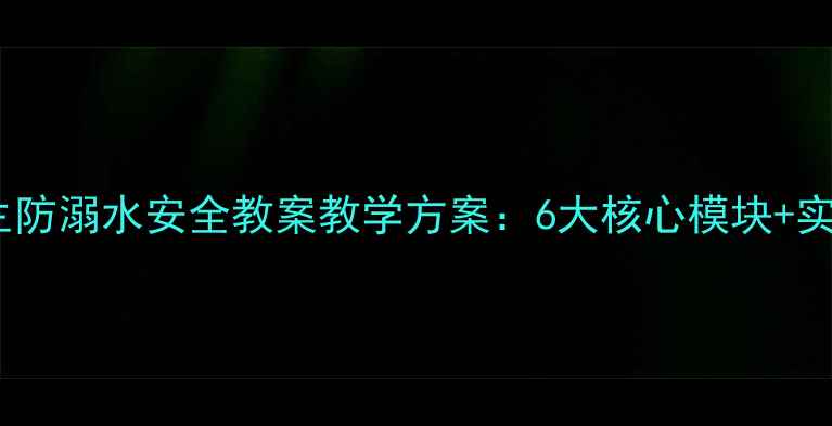 图片 中小学生防溺水安全教案教学方案：6大核心模块+实操指南1