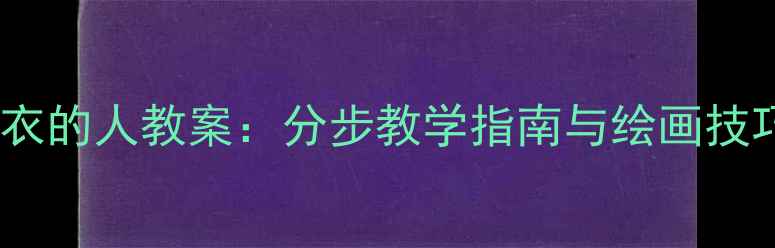 图片 中小学美术课穿雨衣的人教案：分步教学指南与绘画技巧（附教学资源）2