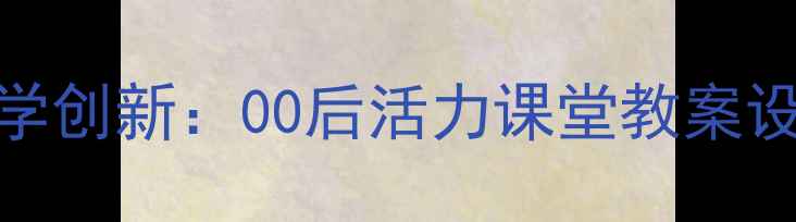 图片 中小学舞蹈教学创新：00后活力课堂教案设计与实践案例