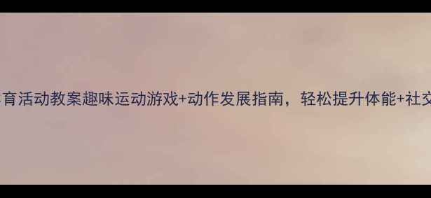 图片 中班体育活动教案趣味运动游戏+动作发展指南，轻松提升体能+社交力✨1