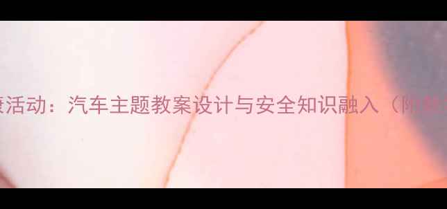 图片 中班健康活动：汽车主题教案设计与安全知识融入（附教学方案）