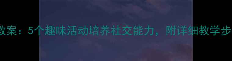 图片 中班同班交往教案：5个趣味活动培养社交能力，附详细教学步骤（附视频）1