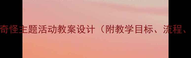 图片 中班奇怪真奇怪主题活动教案设计（附教学目标、流程、延伸活动）