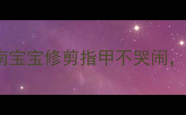 图片 中班安全教案剪指甲安全指南宝宝修剪指甲不哭闹，5步教学让安全与成长同行✨