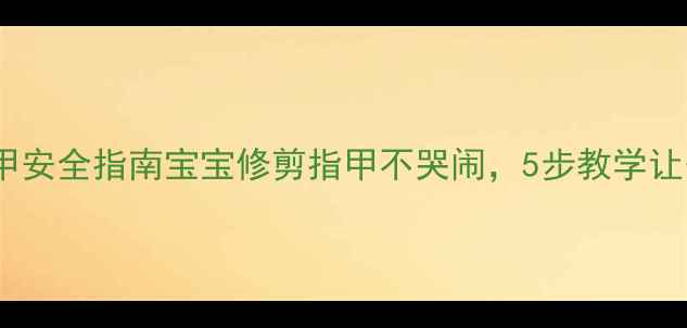 图片 中班安全教案剪指甲安全指南宝宝修剪指甲不哭闹，5步教学让安全与成长同行✨1