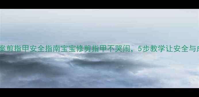 图片 中班安全教案剪指甲安全指南宝宝修剪指甲不哭闹，5步教学让安全与成长同行✨2