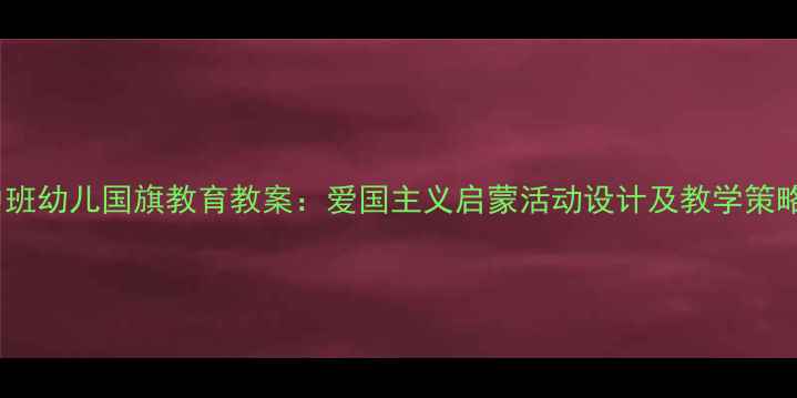 图片 中班幼儿国旗教育教案：爱国主义启蒙活动设计及教学策略1