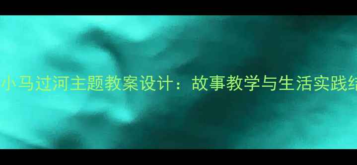 图片 中班幼儿小马过河主题教案设计：故事教学与生活实践结合策略1