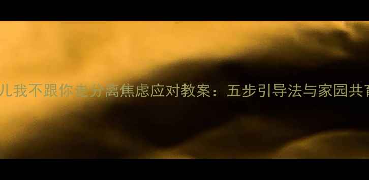 图片 中班幼儿我不跟你走分离焦虑应对教案：五步引导法与家园共育方案2