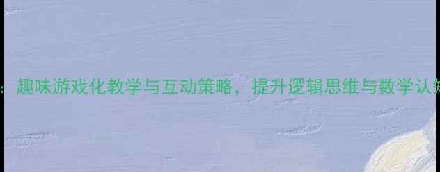 图片 中班幼儿数学活动教案：趣味游戏化教学与互动策略，提升逻辑思维与数学认知（附详细教学方案）1