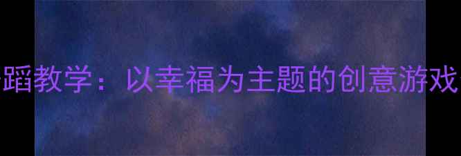 图片 中班幼儿舞蹈教学：以幸福为主题的创意游戏化教案设计