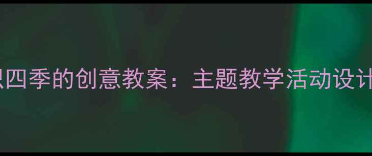 图片 中班幼儿认识四季的创意教案：主题教学活动设计与实施指南2