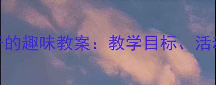 图片 中班幼儿认识柚子的趣味教案：教学目标、活动流程与资源推荐
