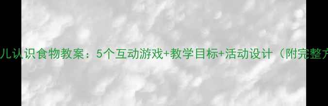 图片 中班幼儿认识食物教案：5个互动游戏+教学目标+活动设计（附完整方案）2
